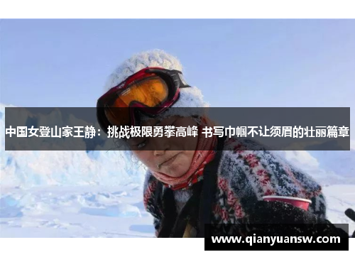 中国女登山家王静：挑战极限勇攀高峰 书写巾帼不让须眉的壮丽篇章